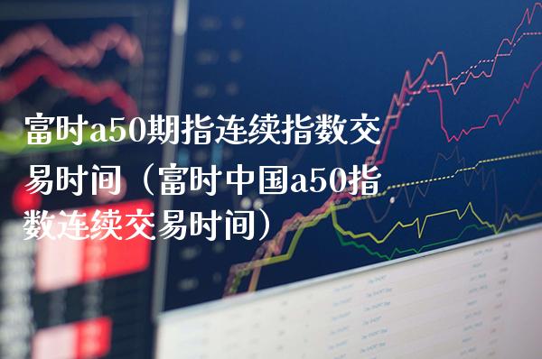 富时a50期指连续指数交易时间（富时中国a50指数连续交易时间） (https://www.njaxzs.com/) 黄金期货 第1张