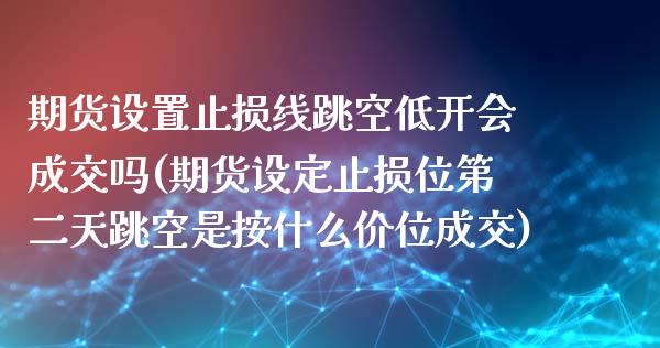 期货设置止损线跳空低开会成交吗(期货设定止损位第二天跳空是按什么价位成交) (https://www.njaxzs.com/) 黄金期货 第1张