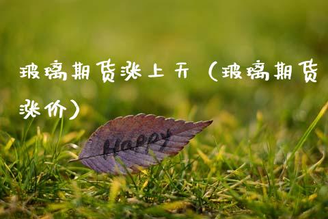 玻璃期货涨上天（玻璃期货涨价） (https://www.njaxzs.com/) 期货直播间 第1张