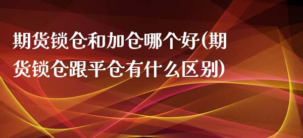 期货锁仓和加仓哪个好(期货锁仓跟平仓有什么区别) (https://www.njaxzs.com/) 期货投资 第1张