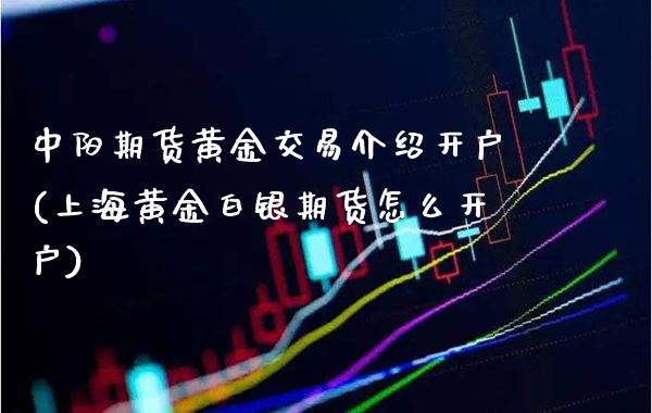 中阳期货黄金交易介绍开户(上海黄金白银期货怎么开户) (https://www.njaxzs.com/) 原油期货 第1张