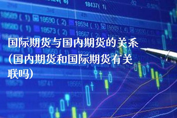 国际期货与国内期货的关系(国内期货和国际期货有关联吗) (https://www.njaxzs.com/) 期货直播间 第1张