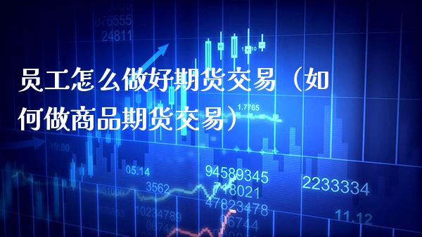 员工怎么做好期货交易（如何做商品期货交易） (https://www.njaxzs.com/) 期货直播间 第1张