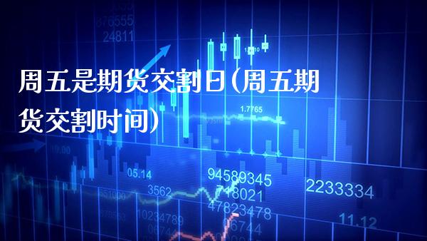周五是期货交割日(周五期货交割时间) (https://www.njaxzs.com/) 期货直播间 第1张