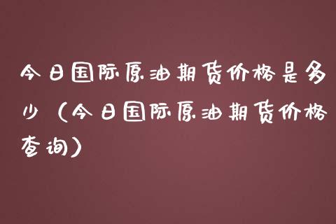 今日国际原油期货是多少（今日国际原油期货查询） (https://www.njaxzs.com/) 内盘期货 第1张