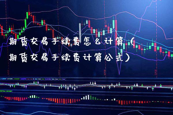 期货交易手续费怎么计算（期货交易手续费计算公式） (https://www.njaxzs.com/) 期货直播间 第1张