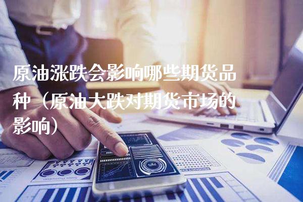 原油涨跌会影响哪些期货品种（原油大跌对期货市场的影响） (https://www.njaxzs.com/) 期货直播间 第1张