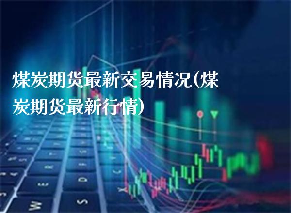 煤炭期货最新交易情况(煤炭期货最新行情) (https://www.njaxzs.com/) 原油期货 第1张