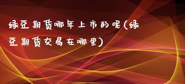 绿豆期货哪年上市的呢(绿豆期货交易在哪里) (https://www.njaxzs.com/) 期货直播间 第1张