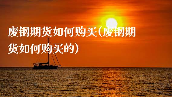 废钢期货如何购买(废钢期货如何购买的) (https://www.njaxzs.com/) 黄金期货 第1张