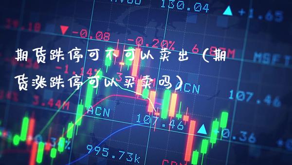 期货跌停可不可以卖出（期货涨跌停可以买卖吗） (https://www.njaxzs.com/) 期货行情 第1张