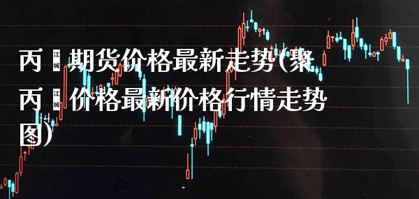 丙烯期货价格最新走势(聚丙烯价格最新价格行情走势图) (https://www.njaxzs.com/) 黄金期货 第1张