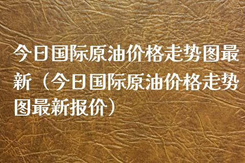 今日国际原油走势图最新（今日国际原油走势图最新报价） (https://www.njaxzs.com/) 期货直播间 第1张