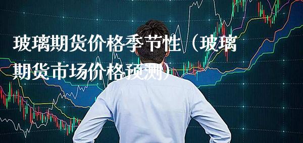 玻璃期货季节性（玻璃期货市场预测） (https://www.njaxzs.com/) 期货直播间 第1张