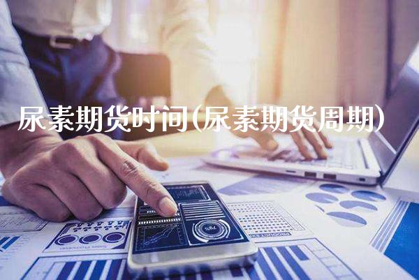 尿素期货时间(尿素期货周期) (https://www.njaxzs.com/) 期货直播间 第1张