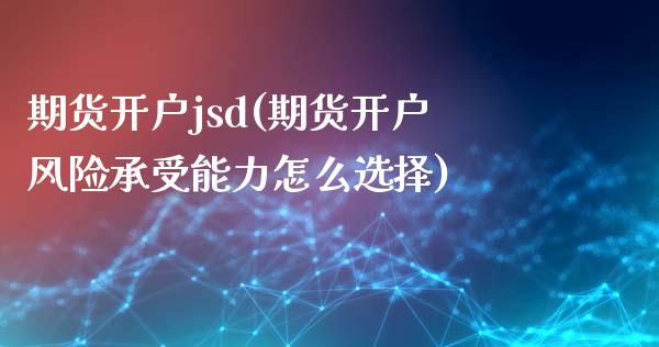 期货开户jsd(期货开户风险承受能力怎么选择) (https://www.njaxzs.com/) 期货开户 第1张