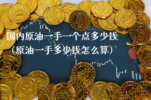 国内原油一手一个点多少钱（原油一手多少钱怎么算） (https://www.njaxzs.com/) 期货直播间 第1张