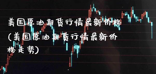 美国原油期货行情最新(美国原油期货行情最新走势) (https://www.njaxzs.com/) 期货直播间 第1张