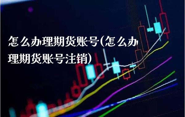 怎么办理期货账号(怎么办理期货账号注销) (https://www.njaxzs.com/) 期货直播间 第1张
