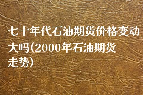 七十年代石油期货价格变动大吗(2000年石油期货走势) (https://www.njaxzs.com/) 期货投资 第1张
