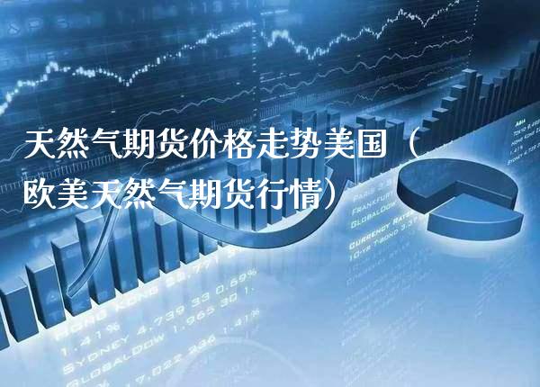 天然气期货走势美国（欧美天然气期货行情） (https://www.njaxzs.com/) 期货开户 第1张