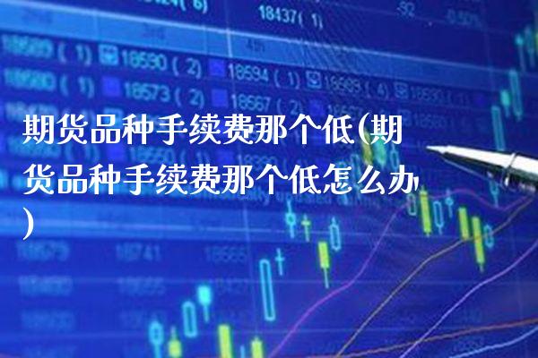 期货品种手续费那个低(期货品种手续费那个低怎么办) (https://www.njaxzs.com/) 期货行情 第1张
