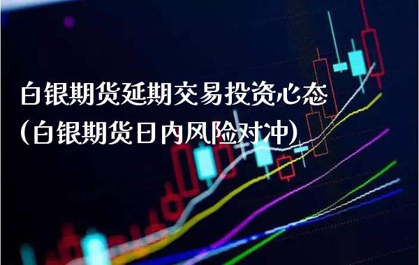 白银期货延期交易投资心态(白银期货日内风险对冲) (https://www.njaxzs.com/) 期货直播间 第1张