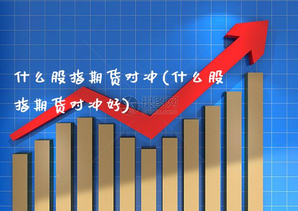 什么股指期货对冲(什么股指期货对冲好) (https://www.njaxzs.com/) 期货开户 第1张