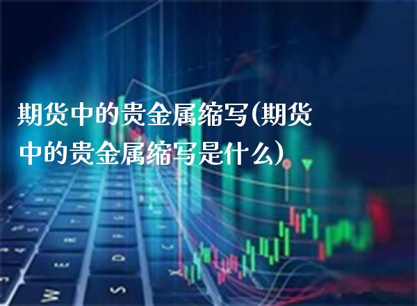 期货中的贵金属缩写(期货中的贵金属缩写是什么) (https://www.njaxzs.com/) 期货直播间 第1张