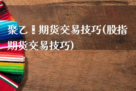 聚乙烯期货交易技巧(股指期货交易技巧) (https://www.njaxzs.com/) 内盘期货 第1张