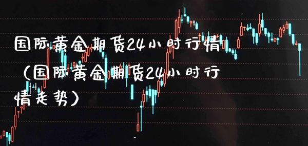 国际黄金期货24小时行情（国际黄金期货24小时行情走势） (https://www.njaxzs.com/) 原油期货 第1张
