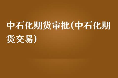 中石化期货审批(中石化期货交易) (https://www.njaxzs.com/) 期货直播间 第1张