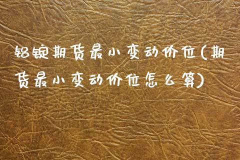 铝锭期货最小变动价位(期货最小变动价位怎么算) (https://www.njaxzs.com/) 期货行情 第1张