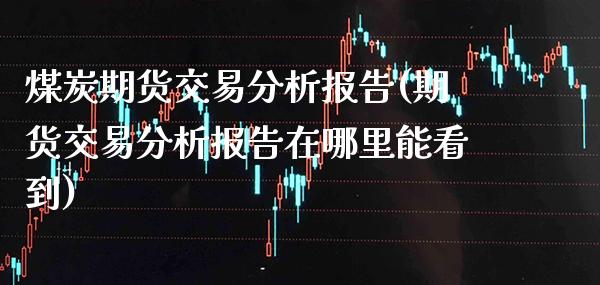 煤炭期货交易分析报告(期货交易分析报告在哪里能看到) (https://www.njaxzs.com/) 内盘期货 第1张