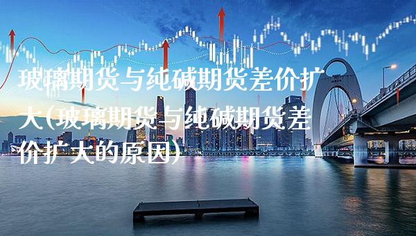 玻璃期货与纯碱期货差价扩大(玻璃期货与纯碱期货差价扩大的原因) (https://www.njaxzs.com/) 期货直播间 第1张