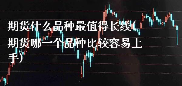 期货什么品种最值得长线(期货哪一个品种比较容易上手) (https://www.njaxzs.com/) 期货行情 第1张