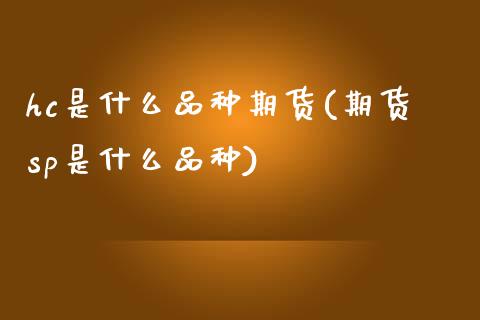 hc是什么品种期货(期货sp是什么品种) (https://www.njaxzs.com/) 期货行情 第1张