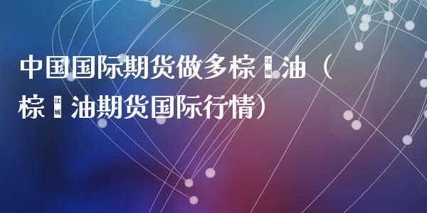 中国国际期货做多棕榈油（棕榈油期货国际行情） (https://www.njaxzs.com/) 期货直播间 第1张