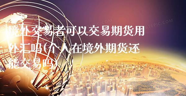 境外交易者可以交易期货用外汇吗(个人在境外期货还能交易吗) (https://www.njaxzs.com/) 期货行情 第1张