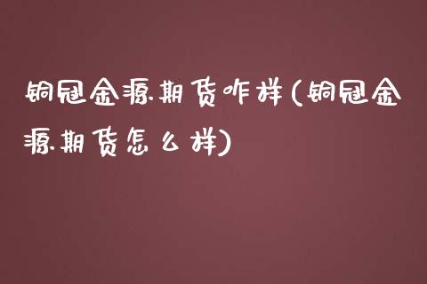 铜冠金源期货咋样(铜冠金源期货怎么样) (https://www.njaxzs.com/) 内盘期货 第1张