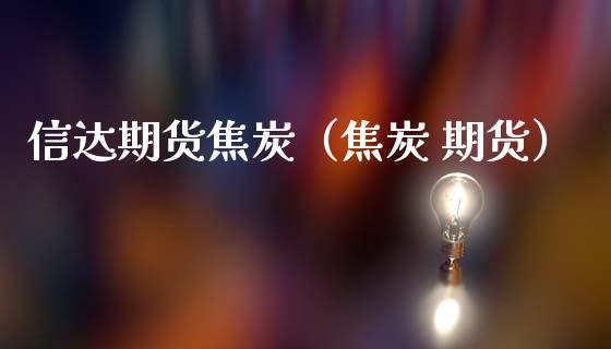 信达期货焦炭（焦炭 期货） (https://www.njaxzs.com/) 期货行情 第1张