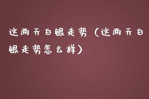 这两天白银走势（这两天白银走势怎么样） (https://www.njaxzs.com/) 内盘期货 第1张