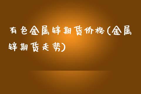 有色金属锌期货价格(金属锌期货走势) (https://www.njaxzs.com/) 原油期货 第1张