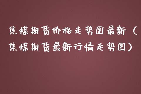 焦煤期货走势图最新（焦煤期货最新行情走势图） (https://www.njaxzs.com/) 期货直播间 第1张