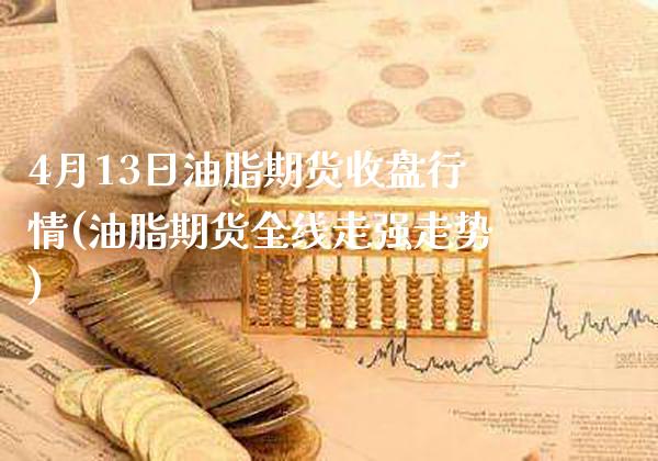 4月13日油脂期货收盘行情(油脂期货全线走强走势) (https://www.njaxzs.com/) 黄金期货 第1张