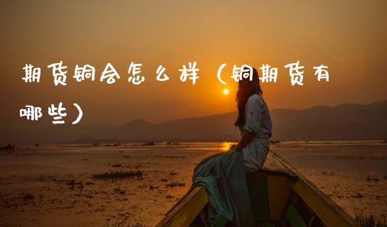 期货铜会怎么样（铜期货有哪些） (https://www.njaxzs.com/) 期货直播间 第1张