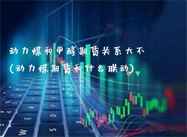 动力煤和甲醇期货关系大不(动力煤期货和什么联动) (https://www.njaxzs.com/) 内盘期货 第1张