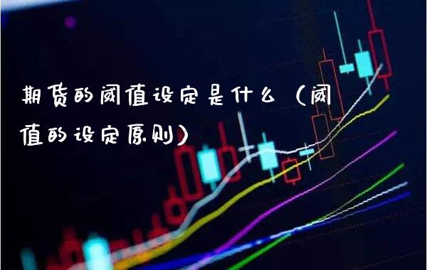 期货的阈值设定是什么(阈值的设定原则) 期货直播间 第1张-爱新财经 期货的阈值设定是什么(阈值的设定原则) (https://www.njaxzs.com/) 期货直播间 第1张