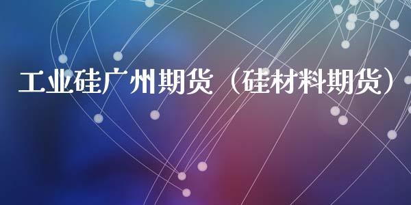 工业硅广州期货（硅材料期货） (https://www.njaxzs.com/) 期货直播间 第1张