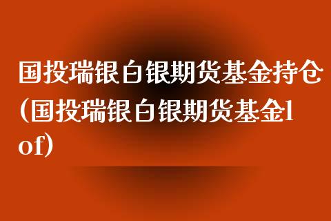 国投瑞银白银期货基金持仓(国投瑞银白银期货基金lof) (https://www.njaxzs.com/) 黄金期货 第1张